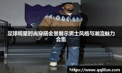 足球明星时尚穿搭全景展示男士风格与潮流魅力合集